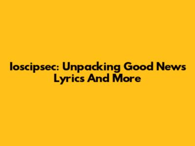 Ioscipsec: Unpacking 'Good News' Lyrics And More