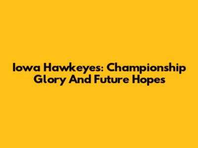 Iowa Hawkeyes: Championship Glory And Future Hopes