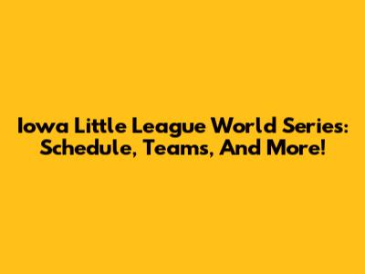 Iowa Little League World Series: Schedule, Teams, And More!