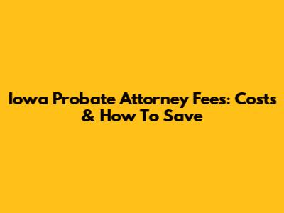 Iowa Probate Attorney Fees: Costs & How To Save