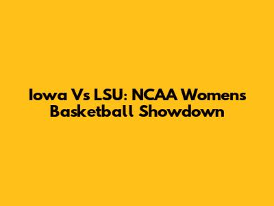 Iowa Vs LSU: NCAA Women's Basketball Showdown