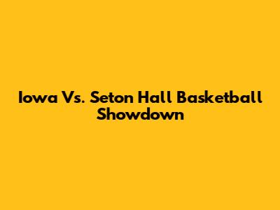 Iowa Vs. Seton Hall Basketball Showdown