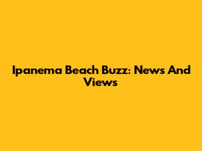 Ipanema Beach Buzz: News And Views