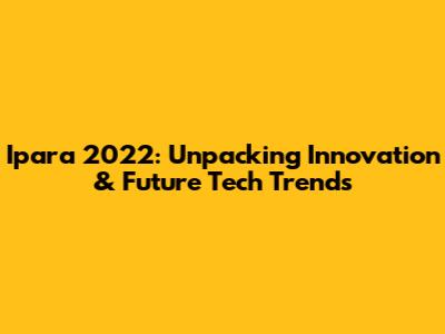 Ipara 2022: Unpacking Innovation & Future Tech Trends