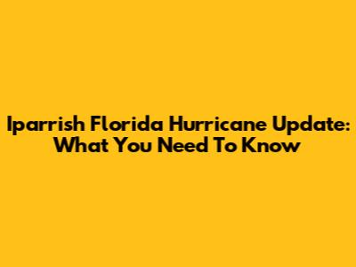Iparrish Florida Hurricane Update: What You Need To Know