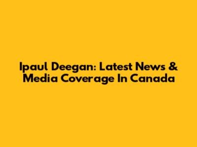 Ipaul Deegan: Latest News & Media Coverage In Canada