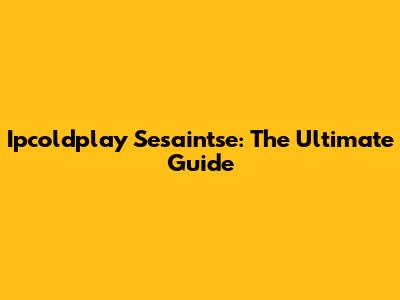 Ipcoldplay Sesaintse: The Ultimate Guide
