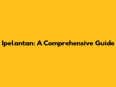 Ipelantan: A Comprehensive Guide