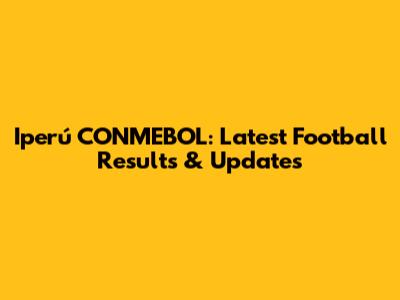Iperú CONMEBOL: Latest Football Results & Updates