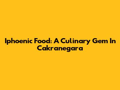 Iphoenic Food: A Culinary Gem In Cakranegara