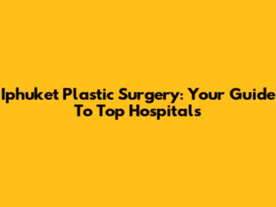 Iphuket Plastic Surgery: Your Guide To Top Hospitals