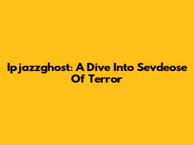 Ipjazzghost: A Dive Into Sevdeose Of Terror
