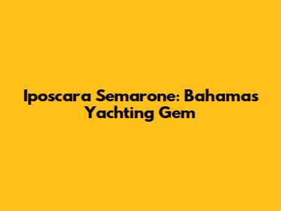Iposcara Semarone: Bahamas' Yachting Gem