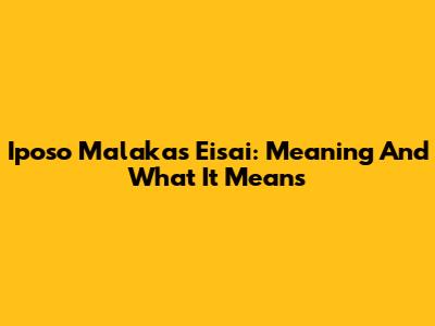Iposo Malakas Eisai: Meaning And What It Means