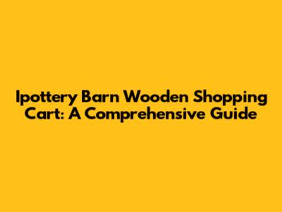 Ipottery Barn Wooden Shopping Cart: A Comprehensive Guide