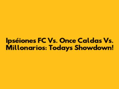 Ipséiones FC Vs. Once Caldas Vs. Millonarios: Today's Showdown!