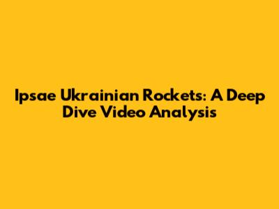 Ipsae Ukrainian Rockets: A Deep Dive Video Analysis