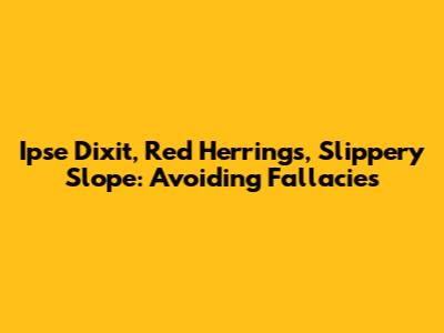 Ipse Dixit, Red Herrings, Slippery Slope: Avoiding Fallacies