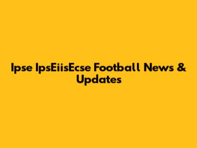 Ipse IpsEiisEcse Football News & Updates