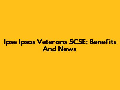 Ipse Ipsos Veterans SCSE: Benefits And News