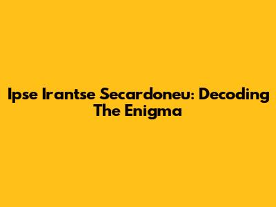 Ipse Irantse Secardoneu: Decoding The Enigma