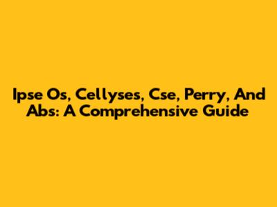 Ipse Os, Cellyses, Cse, Perry, And Abs: A Comprehensive Guide