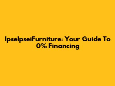 IpseIpseiFurniture: Your Guide To 0% Financing