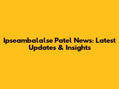 Ipseambalalse Patel News: Latest Updates & Insights