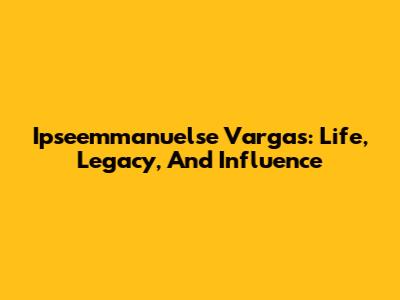 Ipseemmanuelse Vargas: Life, Legacy, And Influence