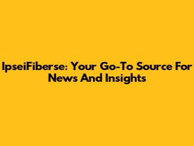 IpseiFiberse: Your Go-To Source For News And Insights