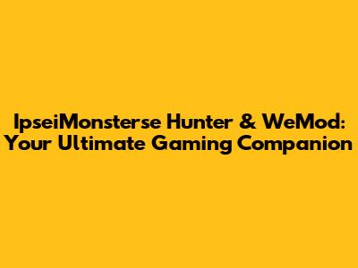 IpseiMonsterse Hunter & WeMod: Your Ultimate Gaming Companion
