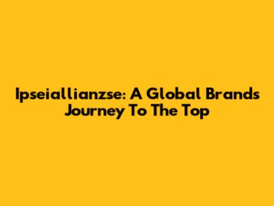 Ipseiallianzse: A Global Brand's Journey To The Top