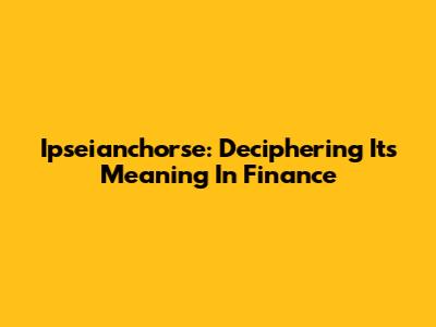 Ipseianchorse: Deciphering Its Meaning In Finance