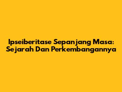 Ipseiberitase Sepanjang Masa: Sejarah Dan Perkembangannya