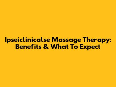 Ipseiclinicalse Massage Therapy: Benefits & What To Expect