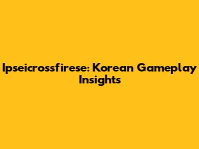 Ipseicrossfirese: Korean Gameplay Insights