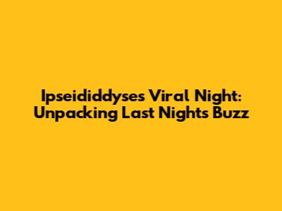 Ipseididdyse's Viral Night: Unpacking Last Night's Buzz