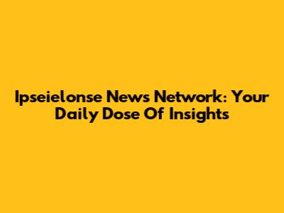 Ipseielonse News Network: Your Daily Dose Of Insights