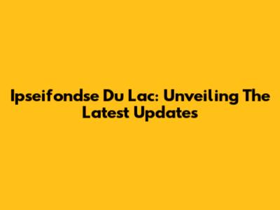 Ipseifondse Du Lac: Unveiling The Latest Updates