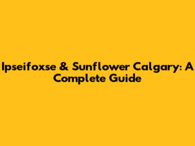 Ipseifoxse & Sunflower Calgary: A Complete Guide