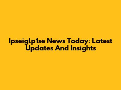 Ipseiglp1se News Today: Latest Updates And Insights