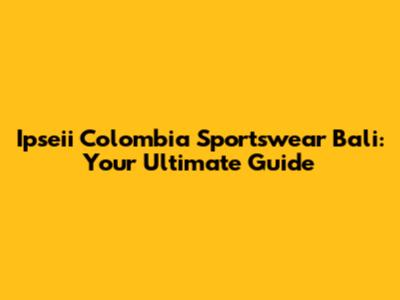 Ipseii Colombia Sportswear Bali: Your Ultimate Guide