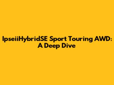 IpseiiHybridSE Sport Touring AWD: A Deep Dive