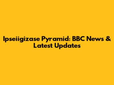 Ipseiigizase Pyramid: BBC News & Latest Updates