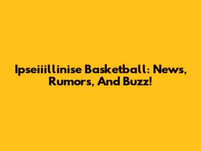 Ipseiiillinise Basketball: News, Rumors, And Buzz!