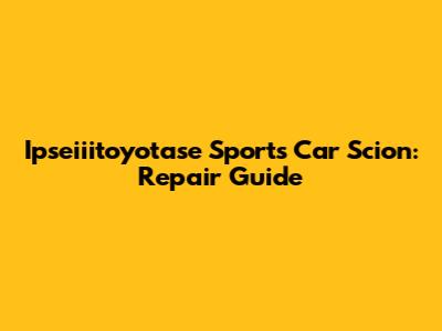 Ipseiiitoyotase Sports Car Scion: Repair Guide