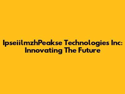 IpseiilmzhPeakse Technologies Inc: Innovating The Future