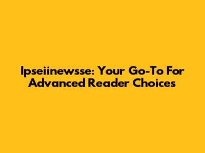 Ipseiinewsse: Your Go-To For Advanced Reader Choices