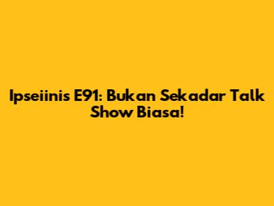 Ipseiinis E91: Bukan Sekadar Talk Show Biasa!