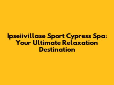 Ipseiivillase Sport Cypress Spa: Your Ultimate Relaxation Destination